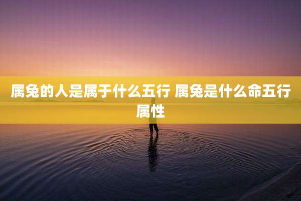 属兔的人是属于什么五行 属兔是什么命五行属性