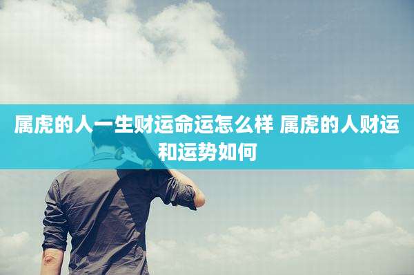 属虎的人一生财运命运怎么样 属虎的人财运和运势如何