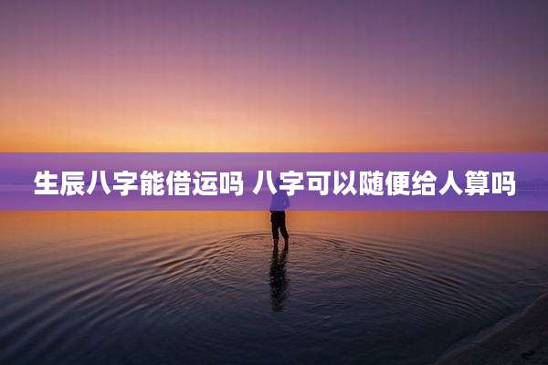 生辰八字能借运吗 八字可以随便给人算吗