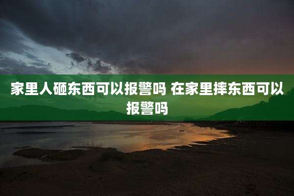 家里人砸东西可以报警吗 在家里摔东西可以报警吗