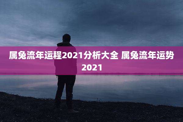 属兔流年运程2021分析大全 属兔流年运势2021