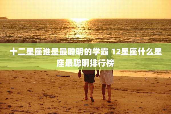 十二星座谁是最聪明的学霸 12星座什么星座最聪明排行榜