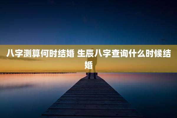 八字测算何时结婚 生辰八字查询什么时候结婚