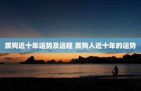 属狗近十年运势及运程 属狗人近十年的运势