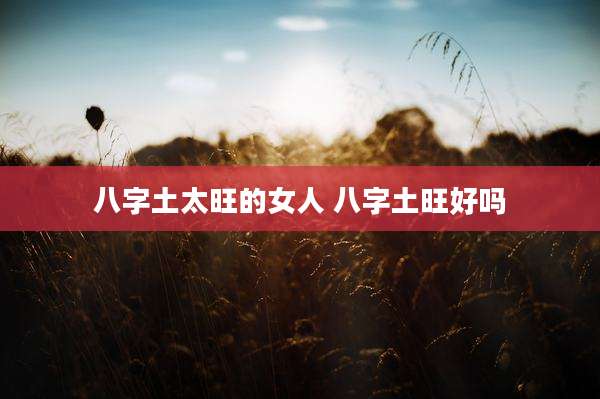 八字土太旺的女人 八字土旺好吗