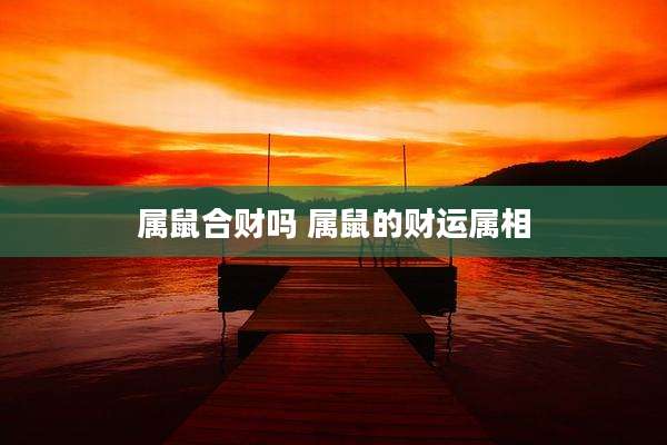 属鼠合财吗 属鼠的财运属相