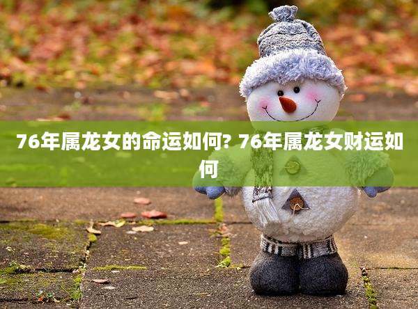 76年属龙女的命运如何? 76年属龙女财运如何