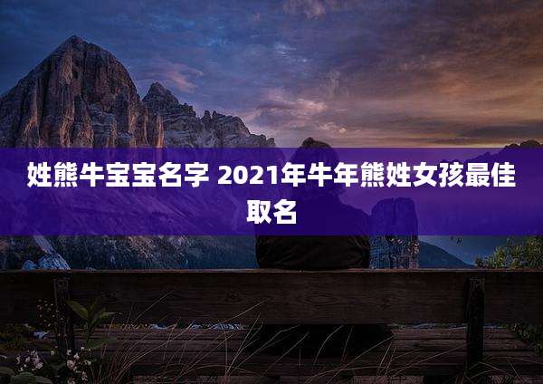 姓熊牛宝宝名字 2021年牛年熊姓女孩最佳取名