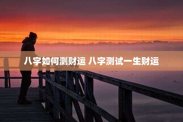 八字如何测财运 八字测试一生财运