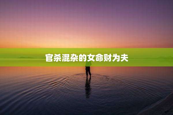 官杀混杂的女命财为夫