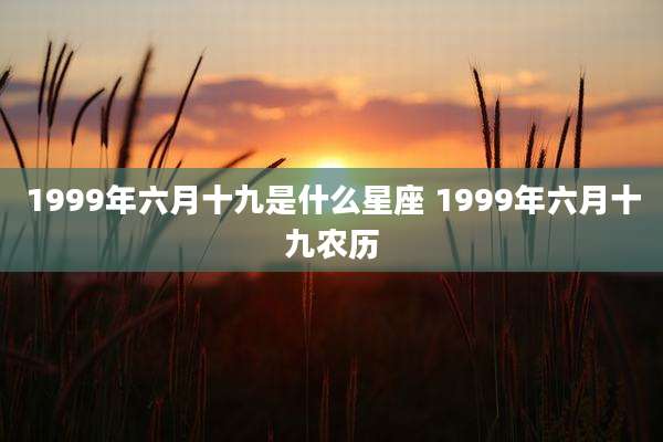1999年六月十九是什么星座 1999年六月十九农历