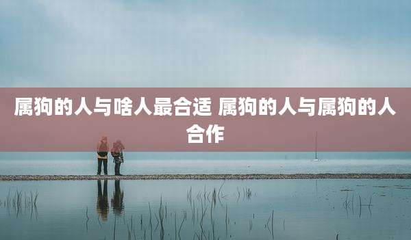 属狗的人与啥人最合适 属狗的人与属狗的人合作