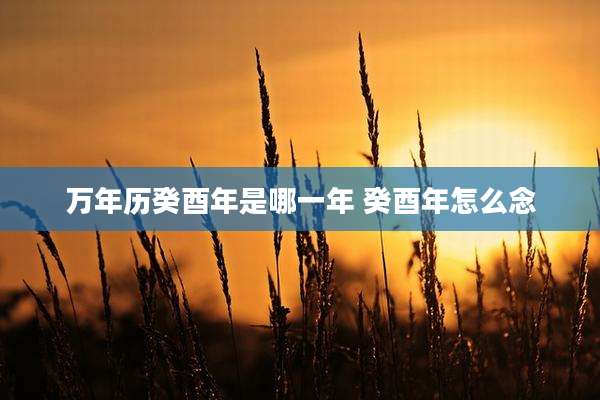 万年历癸酉年是哪一年 癸酉年怎么念