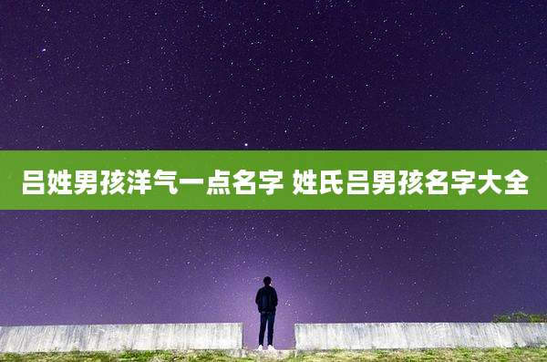 吕姓男孩洋气一点名字 姓氏吕男孩名字大全