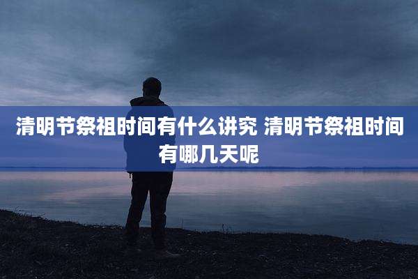 清明节祭祖时间有什么讲究 清明节祭祖时间有哪几天呢