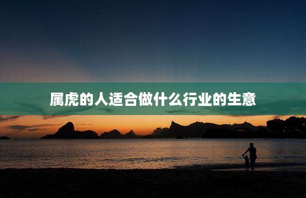 属虎的人适合做什么行业的生意