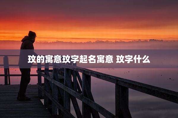 玟的寓意玟字起名寓意 玟字什么
