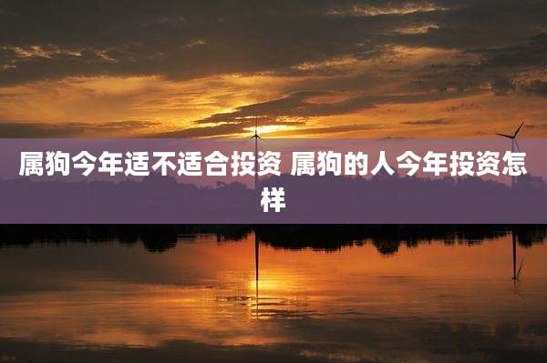 属狗今年适不适合投资 属狗的人今年投资怎样