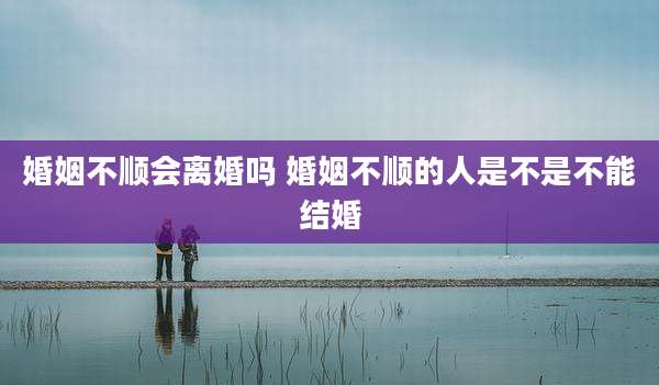 婚姻不顺会离婚吗 婚姻不顺的人是不是不能结婚