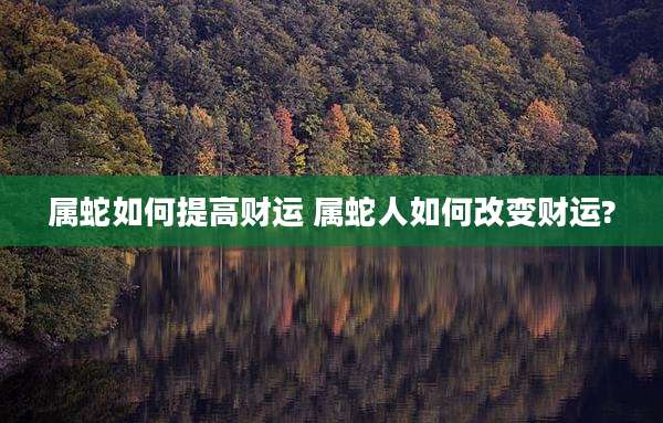 属蛇如何提高财运 属蛇人如何改变财运?
