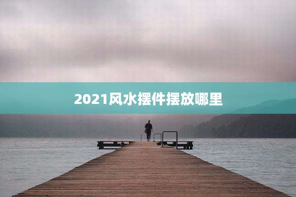 2021风水摆件摆放哪里