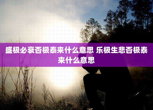 盛极必衰否极泰来什么意思 乐极生悲否极泰来什么意思