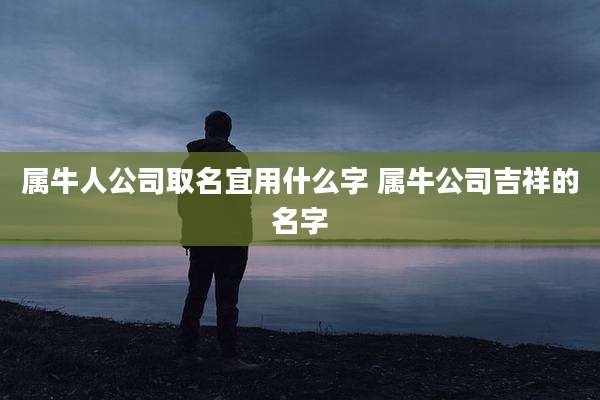 属牛人公司取名宜用什么字 属牛公司吉祥的名字