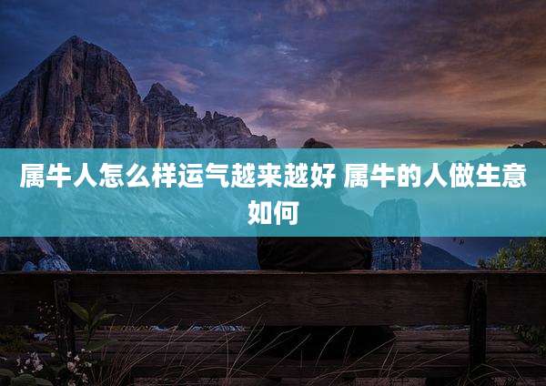 属牛人怎么样运气越来越好 属牛的人做生意如何