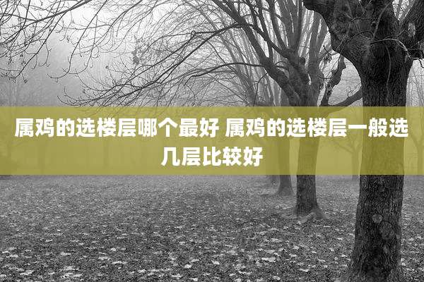 属鸡的选楼层哪个最好 属鸡的选楼层一般选几层比较好