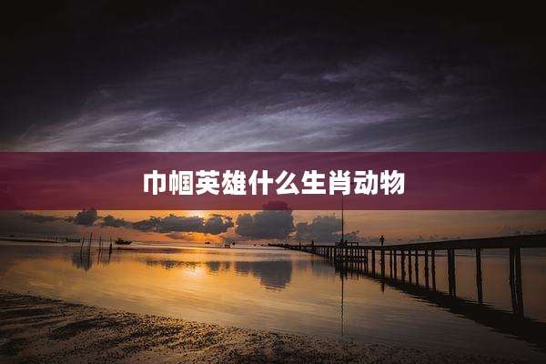 巾帼英雄什么生肖动物