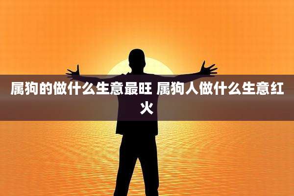 属狗的做什么生意最旺 属狗人做什么生意红火