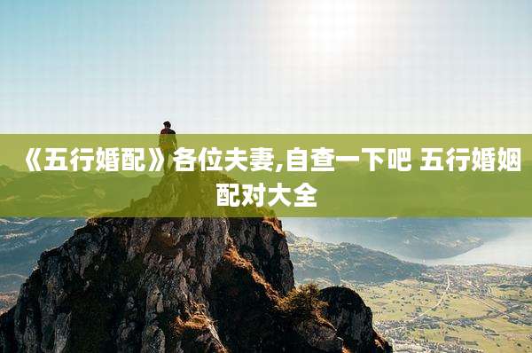 《五行婚配》各位夫妻,自查一下吧 五行婚姻配对大全