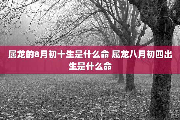属龙的8月初十生是什么命 属龙八月初四出生是什么命