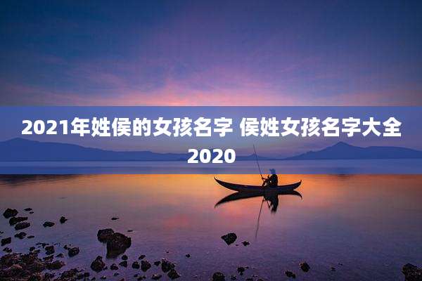 2021年姓侯的女孩名字 侯姓女孩名字大全2020