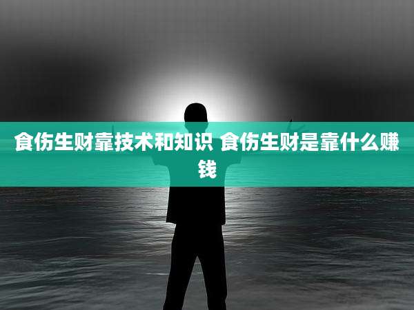 食伤生财靠技术和知识 食伤生财是靠什么赚钱