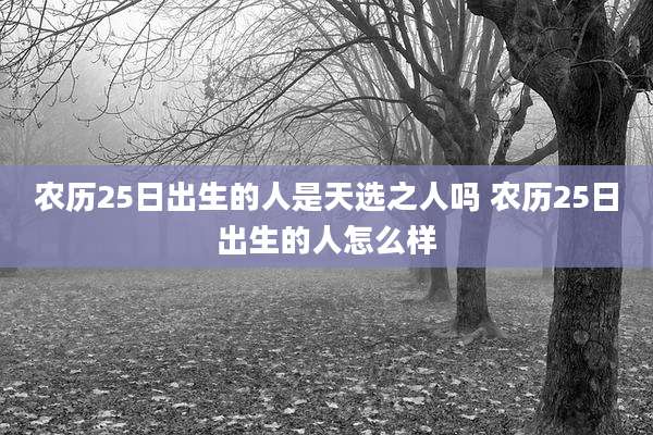 农历25日出生的人是天选之人吗 农历25日出生的人怎么样