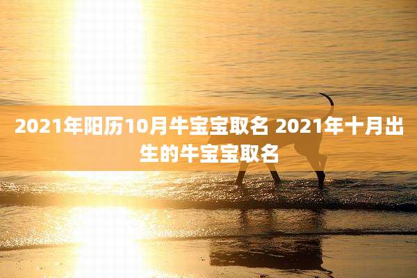 2021年阳历10月牛宝宝取名 2021年十月出生的牛宝宝取名