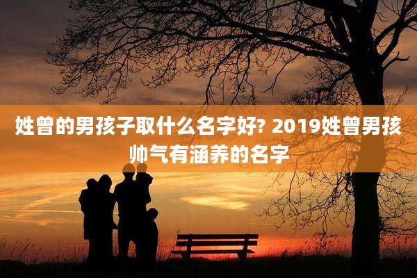 姓曾的男孩子取什么名字好? 2019姓曾男孩帅气有涵养的名字