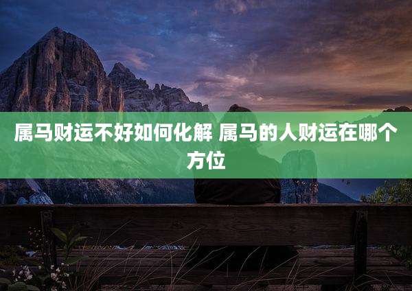 属马财运不好如何化解 属马的人财运在哪个方位