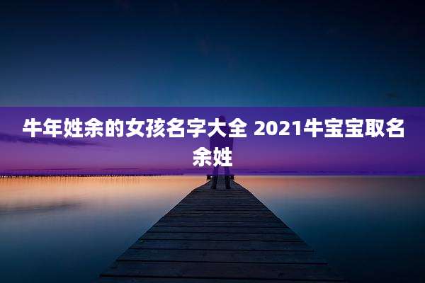 牛年姓余的女孩名字大全 2021牛宝宝取名余姓