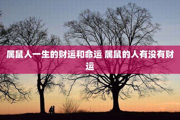 属鼠人一生的财运和命运 属鼠的人有没有财运