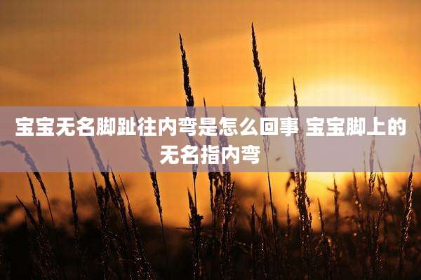 宝宝无名脚趾往内弯是怎么回事 宝宝脚上的无名指内弯