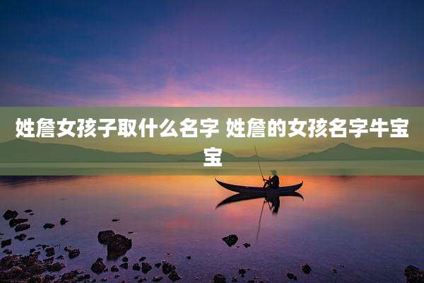 姓詹女孩子取什么名字 姓詹的女孩名字牛宝宝
