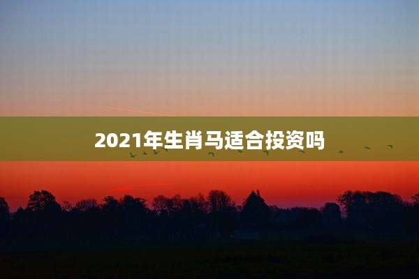 2021年生肖马适合投资吗