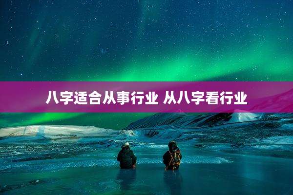 八字适合从事行业 从八字看行业