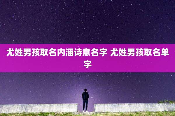 尤姓男孩取名内涵诗意名字 尤姓男孩取名单字