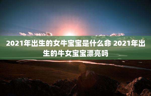 2021年出生的女牛宝宝是什么命 2021年出生的牛女宝宝漂亮吗