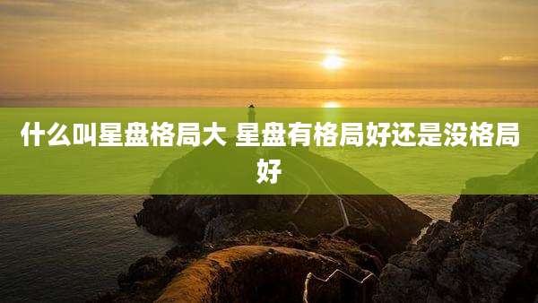 什么叫星盘格局大 星盘有格局好还是没格局好