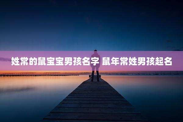 姓常的鼠宝宝男孩名字 鼠年常姓男孩起名