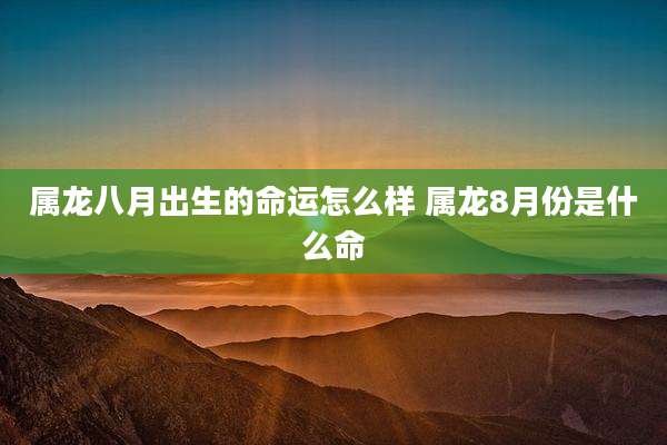 属龙八月出生的命运怎么样 属龙8月份是什么命